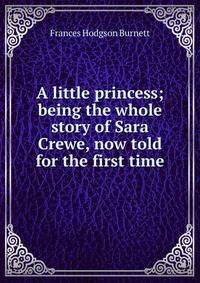 A little princess; being the whole story of Sara Crewe, now told for the first time
