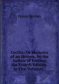 Cecilia: Or Memoirs of an Heiress. by the Author of Evelina. the Fourth Edition. in Five Volumes. .