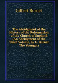 The Abridgment of the History of the Reformation of the Church of England (An Abridgment of the Third Volume, by G. Burnet The Younger).