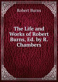 The Life and Works of Robert Burns, Ed. by R. Chambers
