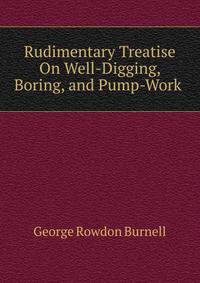 Rudimentary Treatise On Well-Digging, Boring, and Pump-Work .