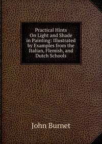 Practical Hints On Light and Shade in Painting: Illustrated by Examples from the Italian, Flemish, and Dutch Schools