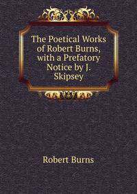 The Poetical Works of Robert Burns, with a Prefatory Notice by J. Skipsey