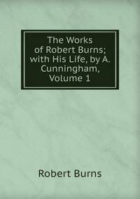 The Works of Robert Burns; with His Life, by A. Cunningham, Volume 1