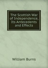 The Scottish War of Independence, Its Antecedents and Effects