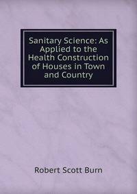Sanitary Science: As Applied to the Health Construction of Houses in Town and Country