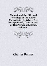 Memoirs of the Life and Writings of the Abate Metastasio: In Which Are Incorporated, Translations of His Principal Letters, Volume 1