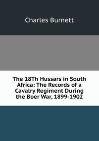 The 18Th Hussars in South Africa: The Records of a Cavalry Regiment During the Boer War, 1899-1902