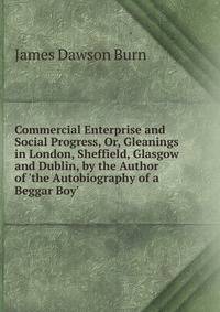 Commercial Enterprise and Social Progress, Or, Gleanings in London, Sheffield, Glasgow and Dublin, by the Author of 'the Autobiography of a Beggar Boy'.