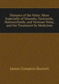 Diseases of the Veins: More Especially of Venosity, Varicocele, Haemorrhoids, and Varicose Veins, and the Treatment by Medicines