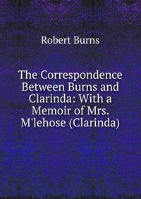 The Correspondence Between Burns and Clarinda: With a Memoir of Mrs. M'lehose (Clarinda).