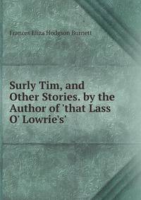 Surly Tim, and Other Stories. by the Author of 'that Lass O' Lowrie's'.