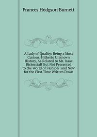A Lady of Quality: Being a Most Curious, Hitherto Unknown History, As Related to Mr. Isaac Bickerstaff But Not Presented to the World of Fashion . and Now for the First Time Written Down