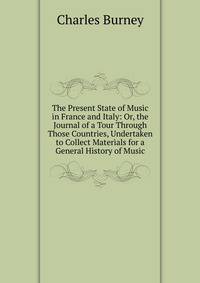 The Present State of Music in France and Italy: Or, the Journal of a Tour Through Those Countries, Undertaken to Collect Materials for a General History of Music
