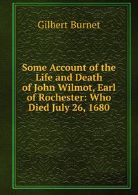 Some Account of the Life and Death of John Wilmot, Earl of Rochester: Who Died July 26, 1680