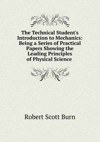 The Technical Student's Introduction to Mechanics: Being a Series of Practical Papers Showing the Leading Principles of Physical Science .