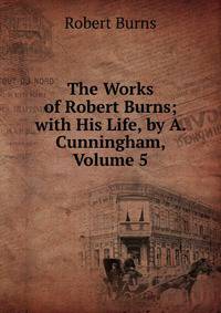 The Works of Robert Burns; with His Life, by A. Cunningham, Volume 5