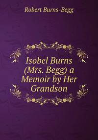 Isobel Burns (Mrs. Begg) a Memoir by Her Grandson