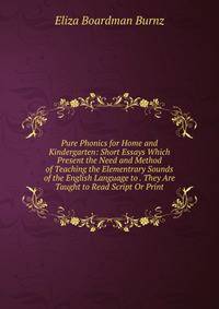 Pure Phonics for Home and Kindergarten: Short Essays Which Present the Need and Method of Teaching the Elementrary Sounds of the English Language to . They Are Taught to Read Script Or Print
