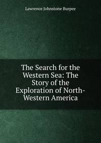 The Search for the Western Sea: The Story of the Exploration of North-Western America