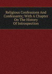 Religious Confessions And Confessants; With A Chapter On The History Of Introspection