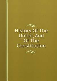 History Of The Union, And Of The Constitution