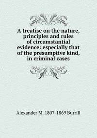 A treatise on the nature, principles and rules of circumstantial evidence: especially that of the presumptive kind, in criminal cases