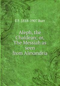 Aleph, the Chaldean; or, The Messiah as seen from Alexandria