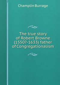 The true story of Robert Browne (1550?-1633) father of Congregationalism