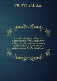 A handbook of psychology and mental disease for use in training-schools for attendants and nurses and in medical classes, and as a ready reference for the practitioner