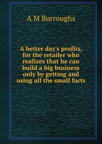 A better day's profits, for the retailer who realizes that he can build a big business only by getting and using all the small facts