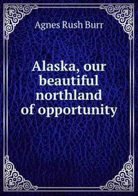 Alaska, our beautiful northland of opportunity