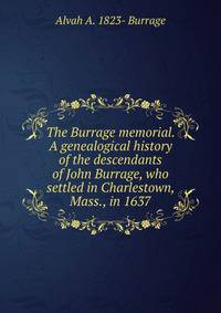 The Burrage memorial. A genealogical history of the descendants of John Burrage, who settled in Charlestown, Mass., in 1637
