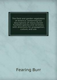 The field and garden vegetables of America: containing full descriptions of nearly eleven hundred species and varieties; with directions for propagation, culture, and use