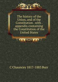 The history of the Union, and of the Constitution . with . appendix containing the Constitution of the United States