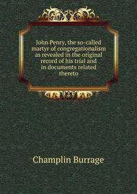 John Penry, the so-called martyr of congregationalism as revealed in the original record of his trial and in documents related thereto