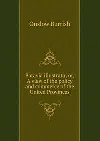 Batavia illustrata; or, A view of the policy and commerce of the United Provinces