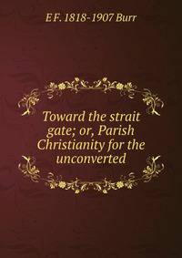 Toward the strait gate; or, Parish Christianity for the unconverted