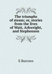 The triumphs of steam; or, stories from the lives of Watt, Arkwright, and Stephenson