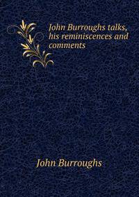 John Burroughs talks, his reminiscences and comments