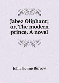 Jabez Oliphant; or, The modern prince. A novel