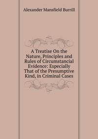 A Treatise On the Nature, Principles and Rules of Circumstancial Evidence: Especially That of the Presumptive Kind, in Criminal Cases