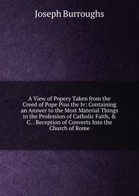 A View of Popery Taken from the Creed of Pope Pius the Iv: Containing an Answer to the Most Material Things in the Profession of Catholic Faith, &amp; C. . Reception of Converts Into the Church of Rome