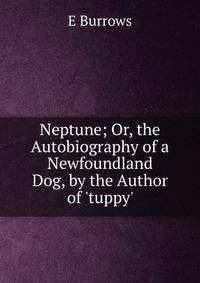 Neptune; Or, the Autobiography of a Newfoundland Dog, by the Author of 'tuppy'.