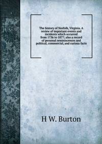 The history of Norfolk, Virginia. A review of important events and incidents which occurred from 1736 to 1877; also a record of personal reminiscences and political, commercial, and curious facts