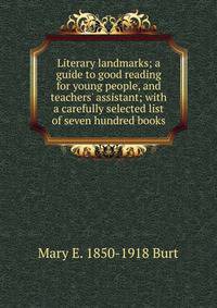 Literary landmarks; a guide to good reading for young people, and teachers' assistant; with a carefully selected list of seven hundred books