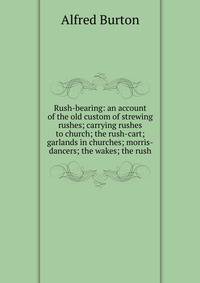 Rush-bearing: an account of the old custom of strewing rushes; carrying rushes to church; the rush-cart; garlands in churches; morris-dancers; the wakes; the rush