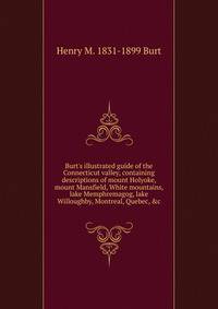 Burt's illustrated guide of the Connecticut valley, containing descriptions of mount Holyoke, mount Mansfield, White mountains, lake Memphremagog, lake Willoughby, Montreal, Quebec, &amp;c