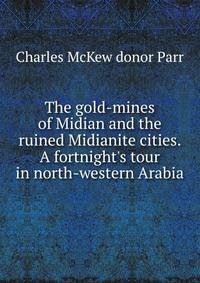 The gold-mines of Midian and the ruined Midianite cities. A fortnight's tour in north-western Arabia