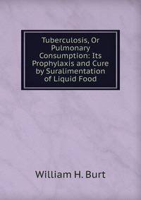 Tuberculosis, Or Pulmonary Consumption: Its Prophylaxis and Cure by Suralimentation of Liquid Food
